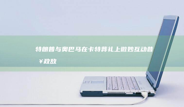 特朗普与奥巴马在卡特葬礼上微妙互动：昔日政敌的罕见和睦时刻