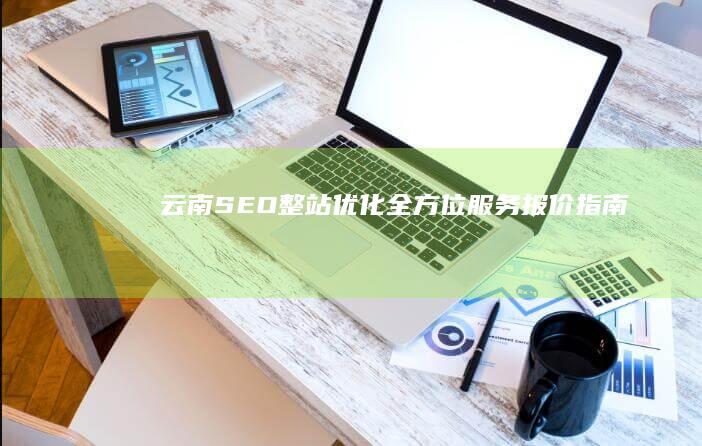 云南SEO整站优化全方位服务报价指南